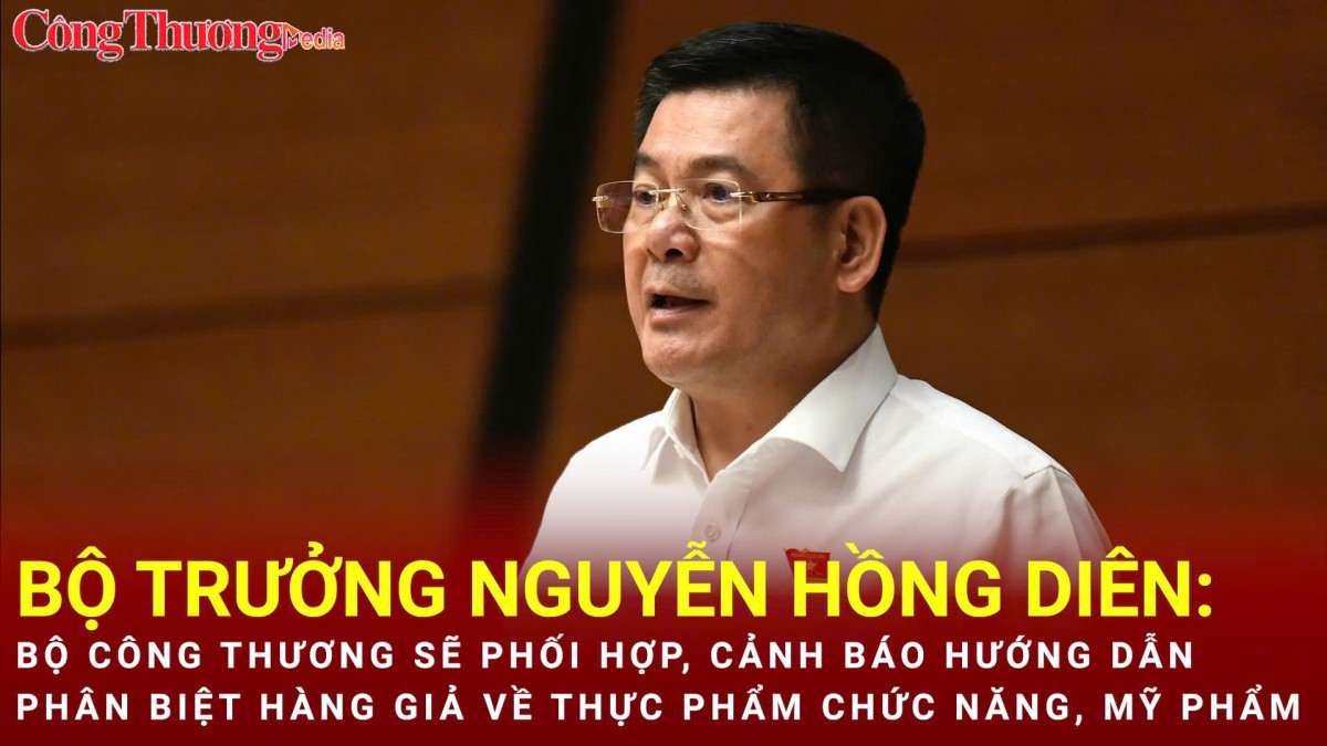 Bộ trưởng Nguyễn Hồng Diên: Bộ Công Thương sẽ  cảnh báo hướng dẫn phân biệt hàng giả về thực phẩm chức năng