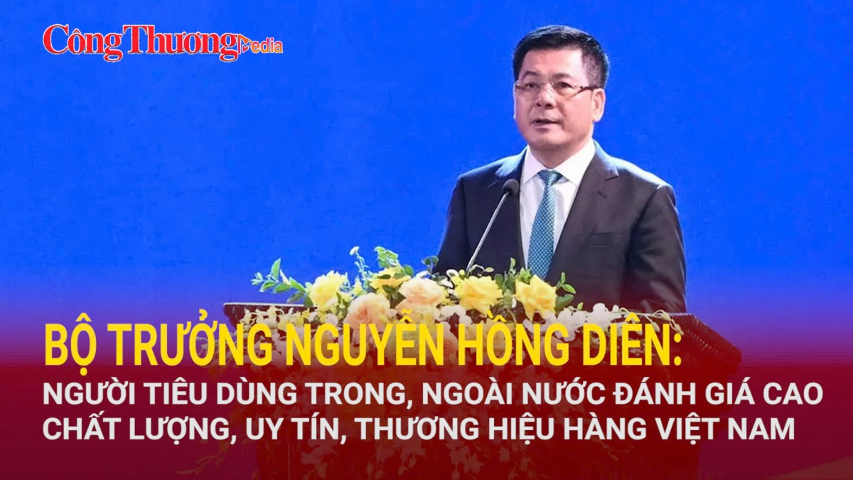 Bộ trưởng Nguyễn Hồng Diên: Người tiêu dùng trong, ngoài nước đánh giá cao chất lượng, uy tín, thương hiệu hàng Việt