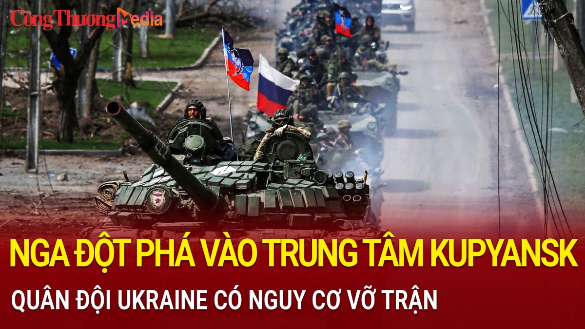 Nga đột phá vào trung tâm Kupyansk, quân Ukraine có nguy cơ vỡ trận