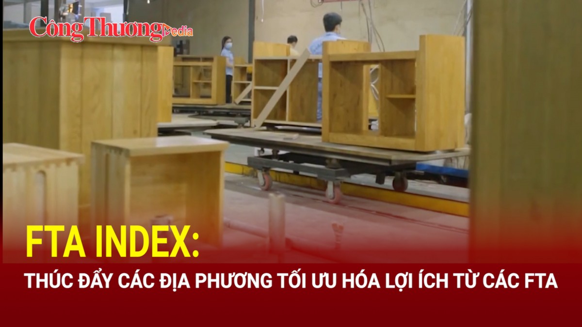 FTA Index: Thúc đẩy các địa phương tối ưu hóa lợi ích từ các FTA