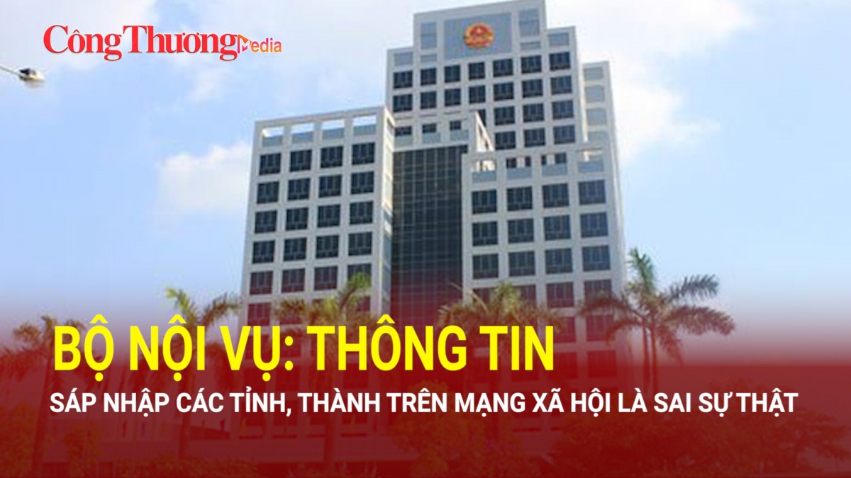 Bộ Nội vụ: Thông tin sáp nhập các tỉnh, thành trên mạng xã hội là sai sự thật