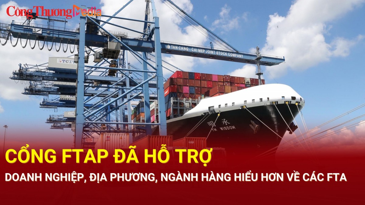 Cổng FTAP đã hỗ trợ doanh nghiệp, địa phương, ngành hàng hiểu hơn về các FTA