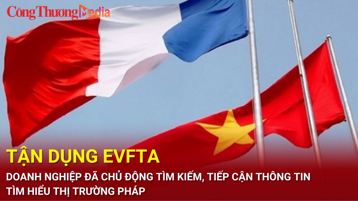 Tận dụng EVFTA, doanh nghiệp đã chủ động tìm kiếm, tiếp cận thông tin tìm hiểu thị trường Pháp