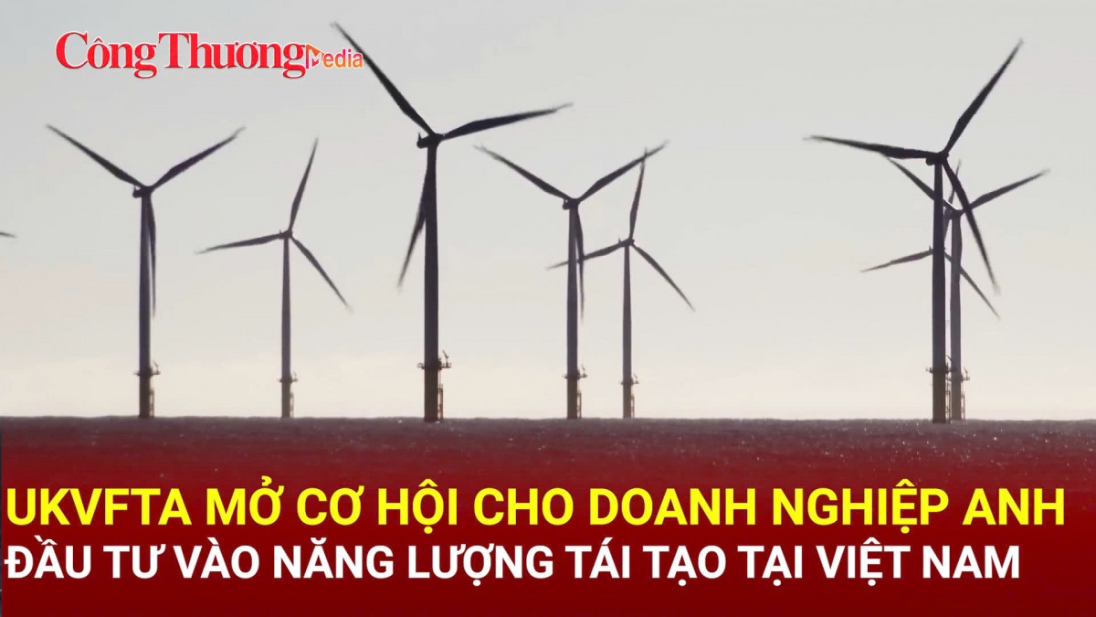 UKVFTA mở cơ hội cho doanh nghiệp Anh đầu tư vào năng lượng tái tạo tại Việt Nam