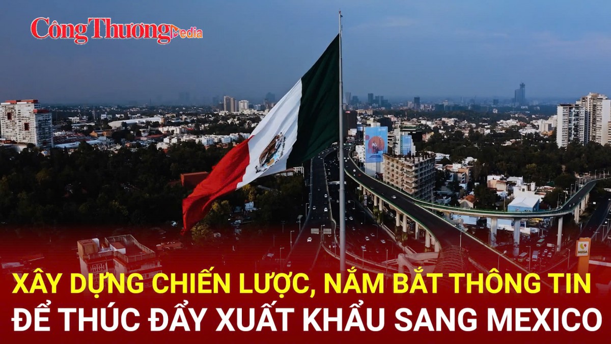 Xây dựng chiến lược, nắm bắt thông tin để thúc đẩy xuất khẩu sang Mexico