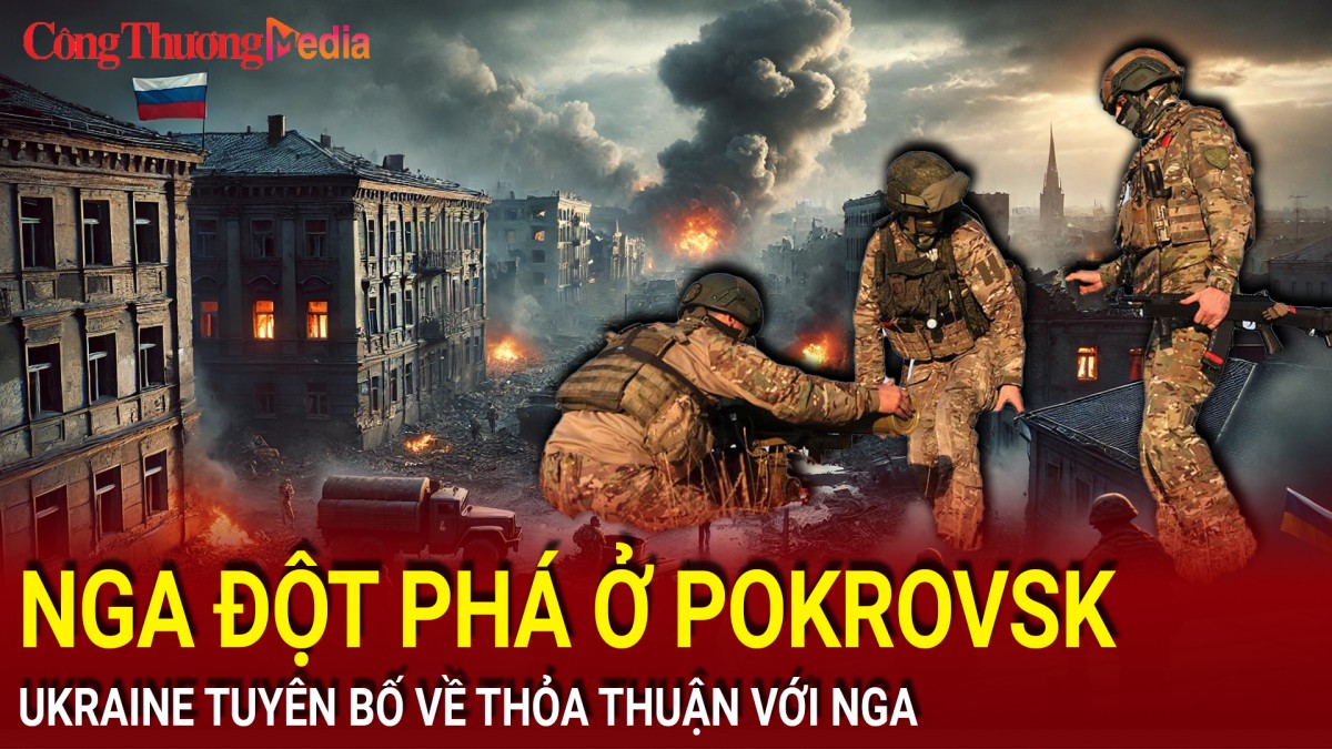 Chiến sự Nga-Ukraine tối 17/12: Nga đột phá ở Pokrovsk, Ukraine tuyên bố về thỏa thuận với Nga