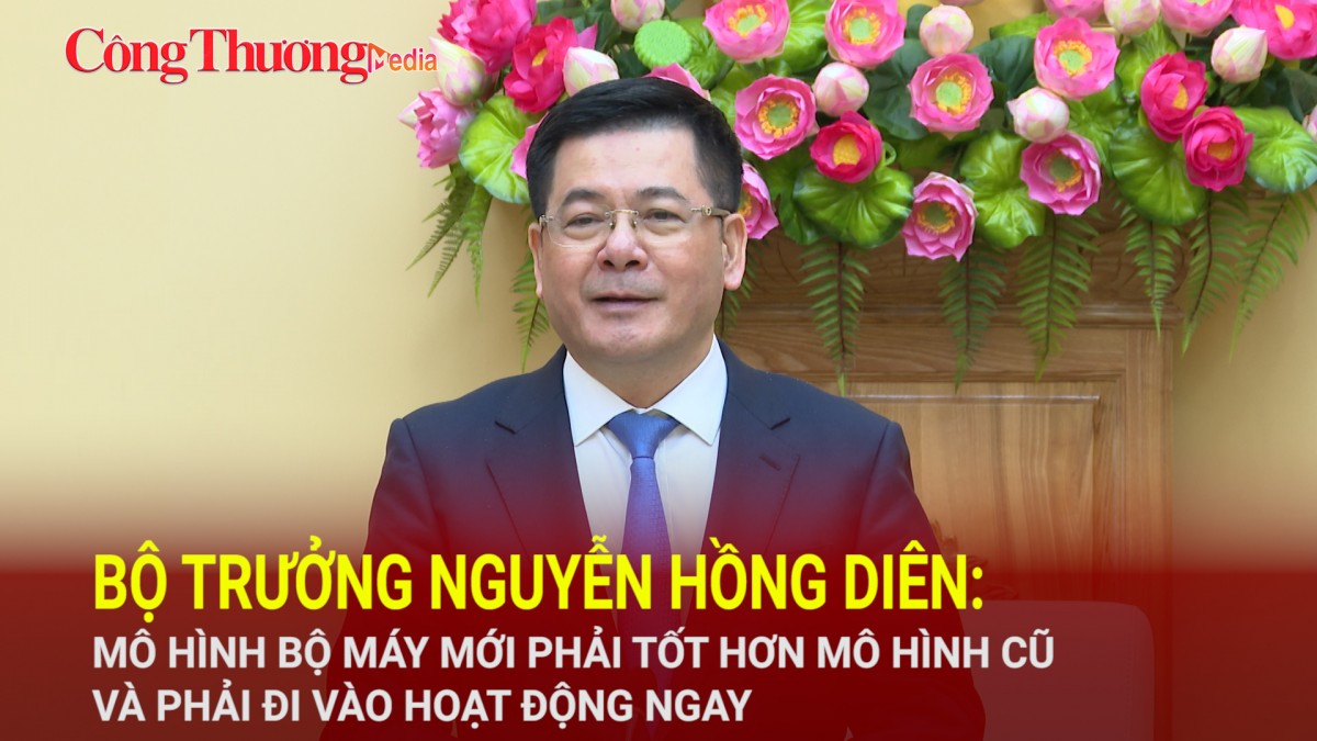 Bộ trưởng Nguyễn Hồng Diên: Mô hình bộ máy mới phải tốt hơn mô hình cũ và phải hoạt động ngay