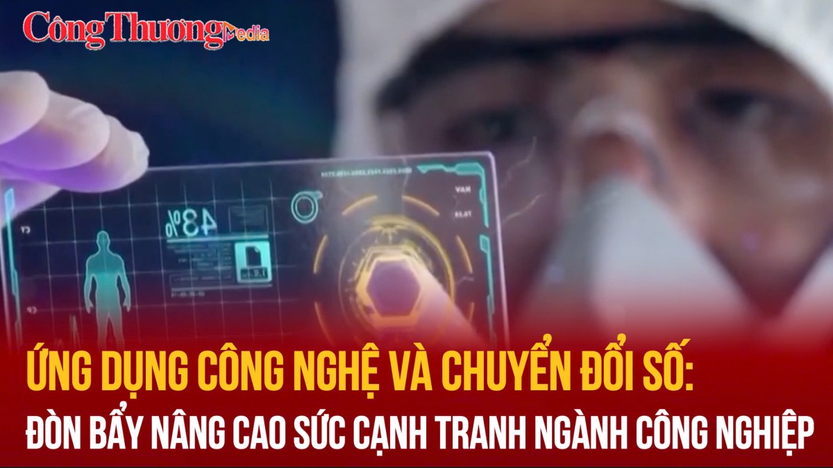 Ứng dụng công nghệ và chuyển đổi số: Đòn bẩy nâng cao sức cạnh tranh ngành công nghiệp