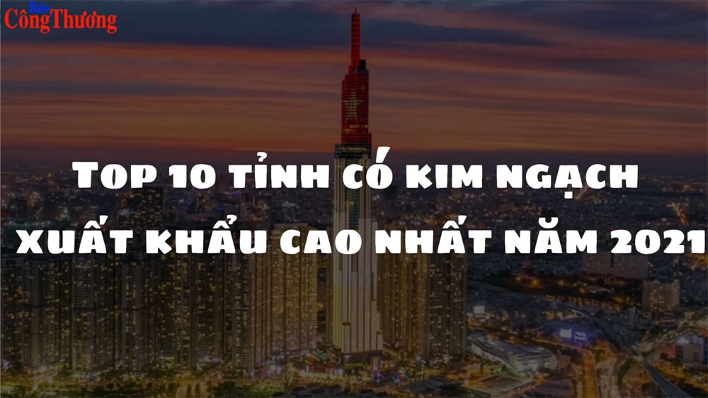 Top 10 tỉnh có kim ngạch xuất khẩu cao nhất năm 2021