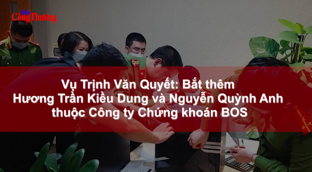 Vụ Trịnh Văn Quyết: Bắt thêm Hương Trần Kiều Dung và Nguyễn Quỳnh Anh thuộc Công ty Chứng khoán BOS